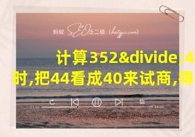 计算352÷44时,把44看成40来试商,得到的商