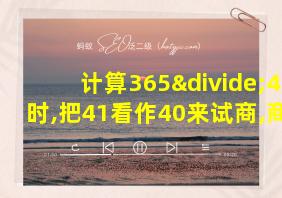 计算365÷41时,把41看作40来试商,商9