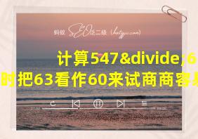 计算547÷63时把63看作60来试商商容易偏小对吗