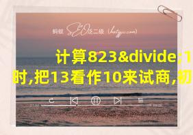 计算823÷13时,把13看作10来试商,初商偏小