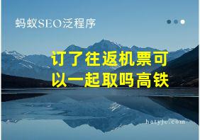 订了往返机票可以一起取吗高铁