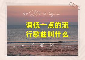 调低一点的流行歌曲叫什么