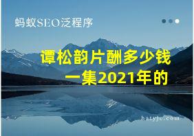 谭松韵片酬多少钱一集2021年的