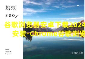 谷歌浏览器安卓下载2024版安装-Chrome谷歌浏览器