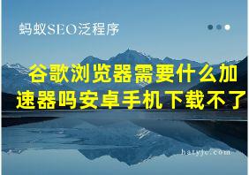 谷歌浏览器需要什么加速器吗安卓手机下载不了