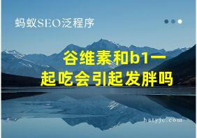 谷维素和b1一起吃会引起发胖吗