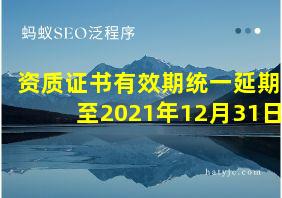 资质证书有效期统一延期至2021年12月31日