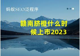 赣南脐橙什么时候上市2023