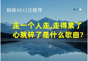 走一个人走,走得累了心就碎了是什么歌曲?