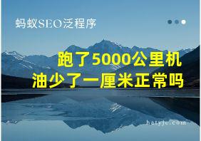 跑了5000公里机油少了一厘米正常吗