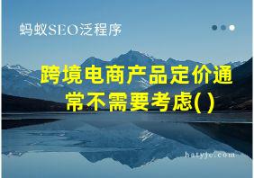 跨境电商产品定价通常不需要考虑( )