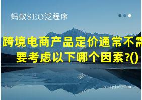 跨境电商产品定价通常不需要考虑以下哪个因素?()