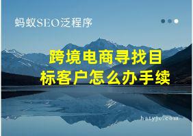 跨境电商寻找目标客户怎么办手续