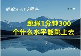 跳绳1分钟300个什么水平能跳上去