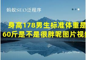 身高178男生标准体重是160斤是不是很胖呢图片视频