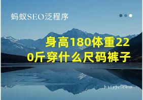 身高180体重220斤穿什么尺码裤子