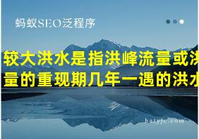 较大洪水是指洪峰流量或洪量的重现期几年一遇的洪水