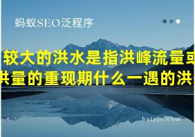 较大的洪水是指洪峰流量或洪量的重现期什么一遇的洪水