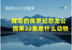 辉哥的侏罗纪恐龙公园第22集是什么动物