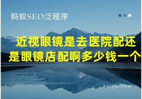 近视眼镜是去医院配还是眼镜店配啊多少钱一个