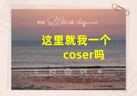 这里就我一个coser吗