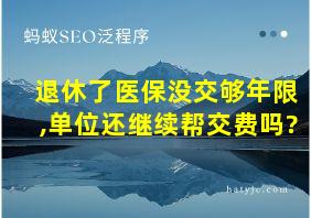 退休了医保没交够年限,单位还继续帮交费吗?