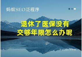 退休了医保没有交够年限怎么办呢