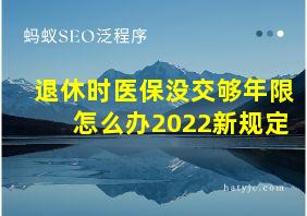 退休时医保没交够年限怎么办2022新规定