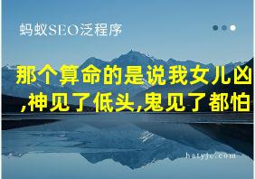 那个算命的是说我女儿凶,神见了低头,鬼见了都怕