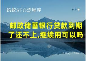 邮政储蓄银行贷款到期了还不上,继续用可以吗