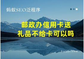 邮政办信用卡送礼品不给卡可以吗