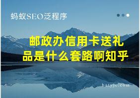 邮政办信用卡送礼品是什么套路啊知乎