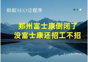 郑州富士康倒闭了没富士康还招工不招