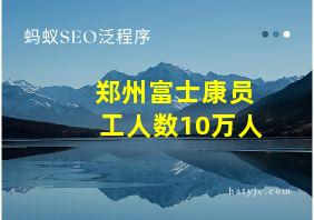 郑州富士康员工人数10万人