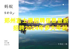 郑州富士康招聘信息最新招聘2024年多大年龄