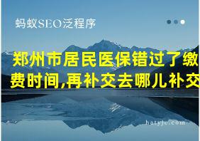 郑州市居民医保错过了缴费时间,再补交去哪儿补交