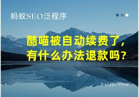 酷喵被自动续费了,有什么办法退款吗?