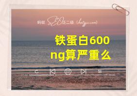 铁蛋白600ng算严重么