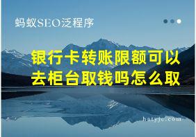 银行卡转账限额可以去柜台取钱吗怎么取