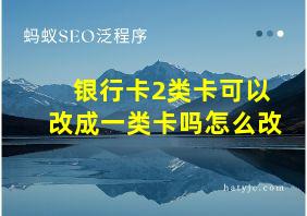 银行卡2类卡可以改成一类卡吗怎么改