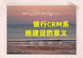 银行CRM系统建设的意义