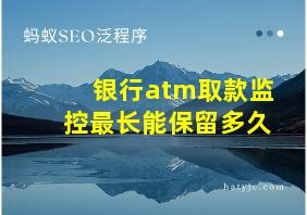 银行atm取款监控最长能保留多久