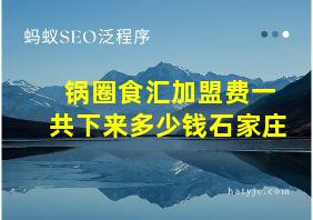 锅圈食汇加盟费一共下来多少钱石家庄