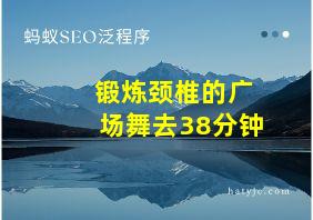 锻炼颈椎的广场舞去38分钟