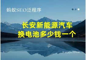 长安新能源汽车换电池多少钱一个