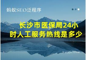 长沙市医保局24小时人工服务热线是多少