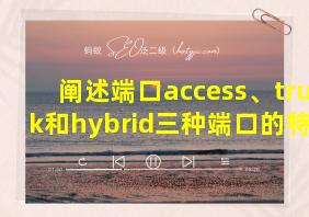 阐述端口access、trunk和hybrid三种端口的特性?