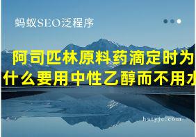 阿司匹林原料药滴定时为什么要用中性乙醇而不用水