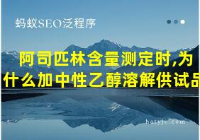 阿司匹林含量测定时,为什么加中性乙醇溶解供试品