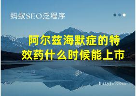 阿尔兹海默症的特效药什么时候能上市